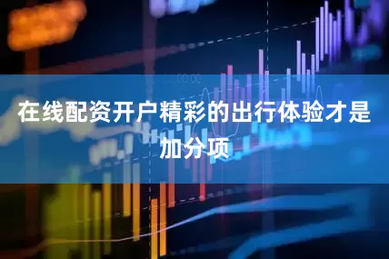 在线配资开户精彩的出行体验才是加分项