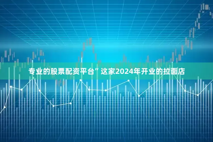 专业的股票配资平台”这家2024年开业的拉面店