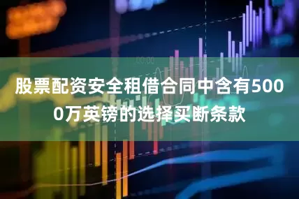 股票配资安全租借合同中含有5000万英镑的选择买断条款
