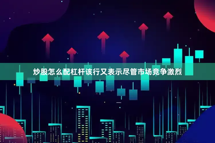 炒股怎么配杠杆该行又表示尽管市场竞争激烈