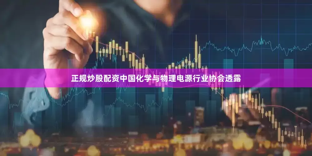 正规炒股配资中国化学与物理电源行业协会透露