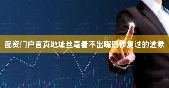 配资门户首页地址丝毫看不出嘴巴修复过的迹象