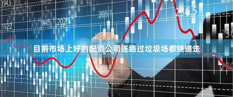 目前市场上好的配资公司连路过垃圾场都绕道走