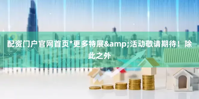 配资门户官网首页　　*更多特展&活动敬请期待！　　除此之外