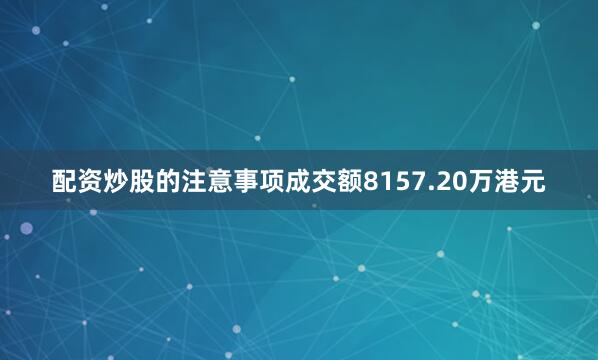 配资炒股的注意事项成交额8157.20万港元