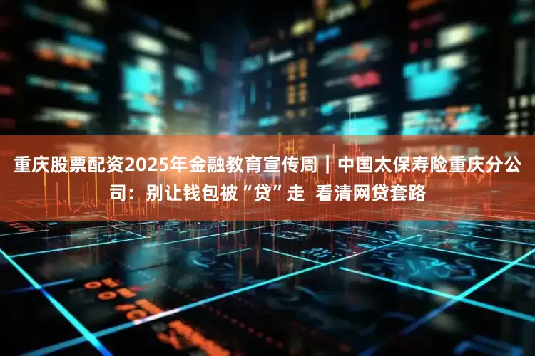 重庆股票配资2025年金融教育宣传周｜中国太保寿险重庆分公司：别让钱包被“贷”走  看清网贷套路