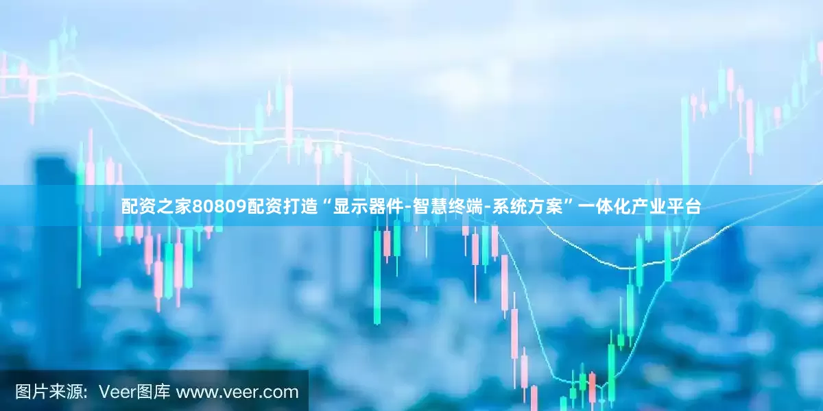 配资之家80809配资打造“显示器件-智慧终端-系统方案”一体化产业平台
