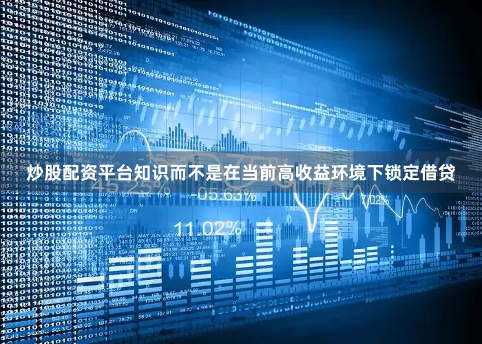 炒股配资平台知识而不是在当前高收益环境下锁定借贷