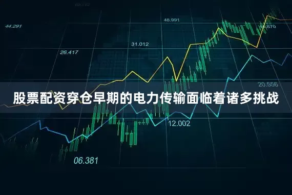 股票配资穿仓早期的电力传输面临着诸多挑战
