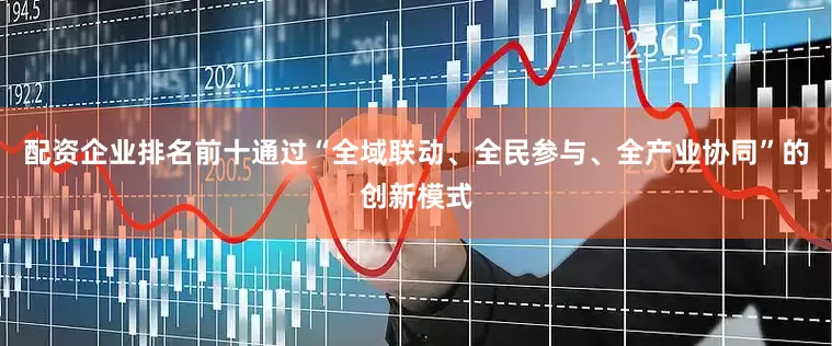 配资企业排名前十通过“全域联动、全民参与、全产业协同”的创新模式