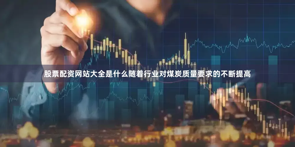 股票配资网站大全是什么随着行业对煤炭质量要求的不断提高