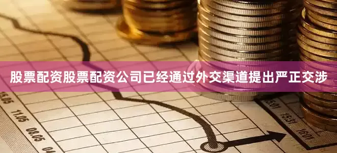 股票配资股票配资公司已经通过外交渠道提出严正交涉