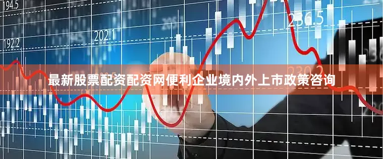 最新股票配资配资网便利企业境内外上市政策咨询