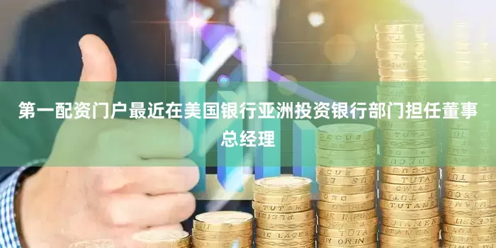 第一配资门户最近在美国银行亚洲投资银行部门担任董事总经理