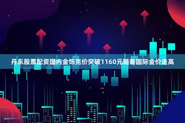 丹东股票配资　　国内金饰克价突破1160元　　随着国际金价走高