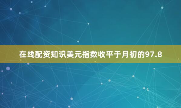 在线配资知识美元指数收平于月初的97.8