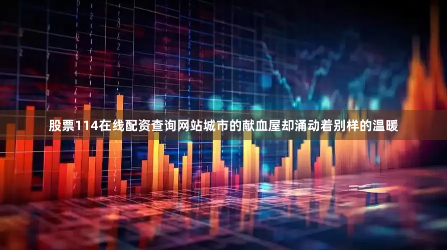 股票114在线配资查询网站城市的献血屋却涌动着别样的温暖