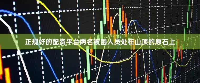 正规好的配资平台两名被困人员处在山顶的原石上