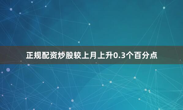 正规配资炒股较上月上升0.3个百分点