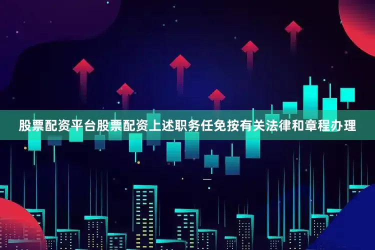 股票配资平台股票配资上述职务任免按有关法律和章程办理