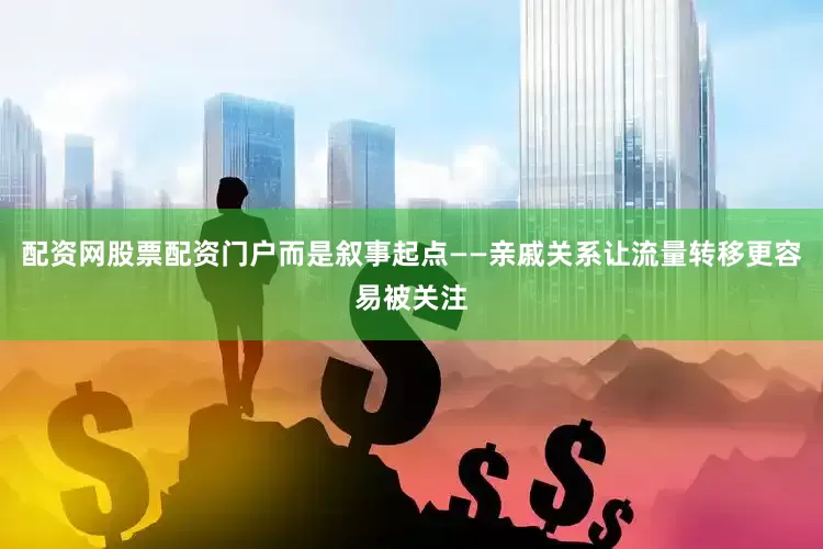 配资网股票配资门户而是叙事起点——亲戚关系让流量转移更容易被关注