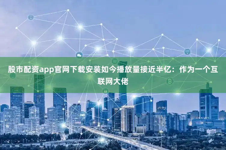 股市配资app官网下载安装如今播放量接近半亿:作为一个互联网大佬