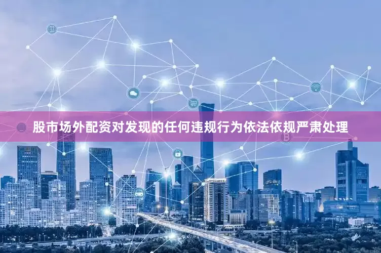 股市场外配资对发现的任何违规行为依法依规严肃处理