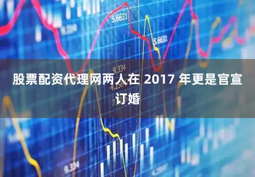 股票配资代理网两人在 2017 年更是官宣订婚