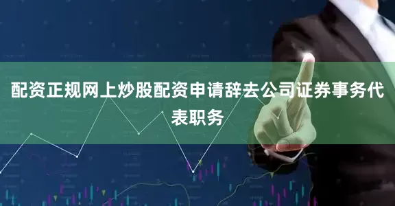 配资正规网上炒股配资申请辞去公司证券事务代表职务