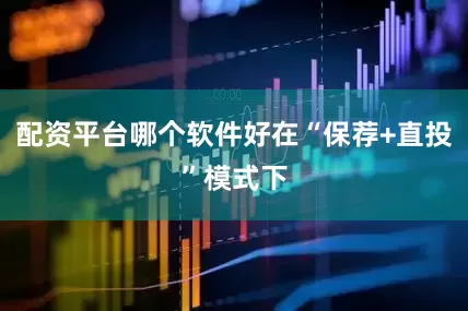 配资平台哪个软件好在“保荐+直投”模式下