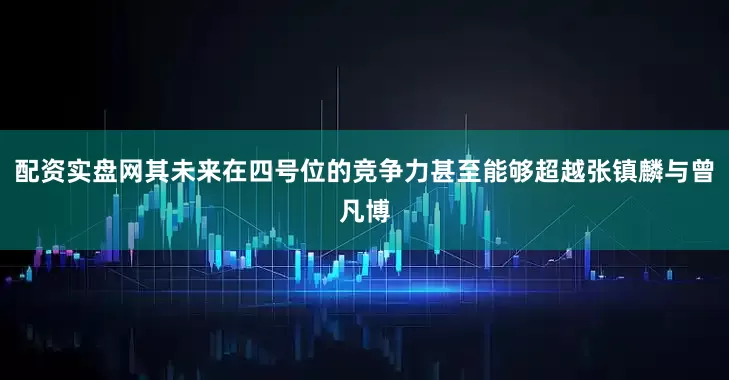 配资实盘网其未来在四号位的竞争力甚至能够超越张镇麟与曾凡博