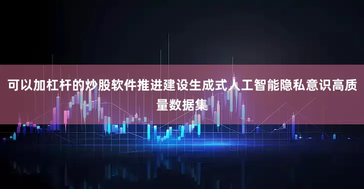 可以加杠杆的炒股软件推进建设生成式人工智能隐私意识高质量数据集