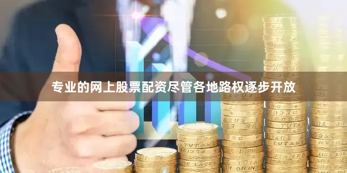 专业的网上股票配资尽管各地路权逐步开放