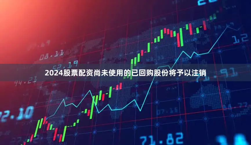 2024股票配资尚未使用的已回购股份将予以注销