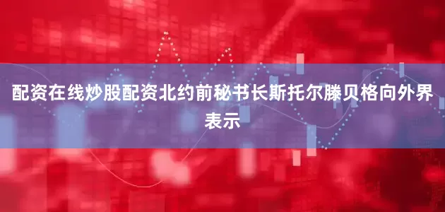 配资在线炒股配资北约前秘书长斯托尔滕贝格向外界表示